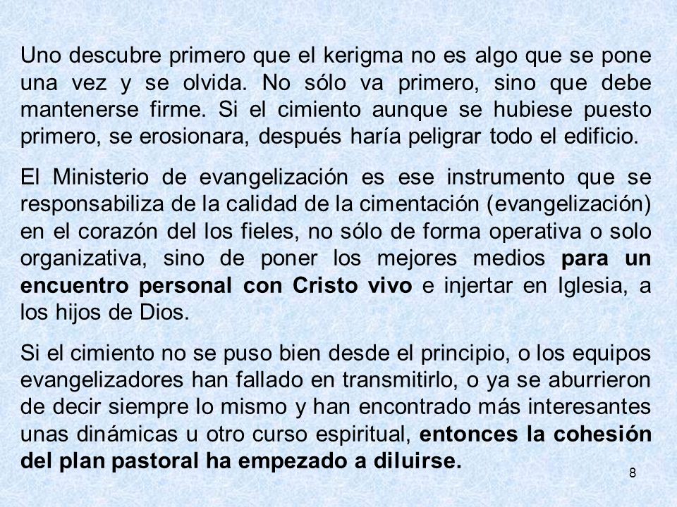 Uno descubre primero que el kerigma no es algo que se pone una vez y se olvida. No sólo va primero, sino que debe mantenerse firme. Si el cimiento aunque se hubiese puesto primero, se erosionara, después haría peligrar todo el edificio.