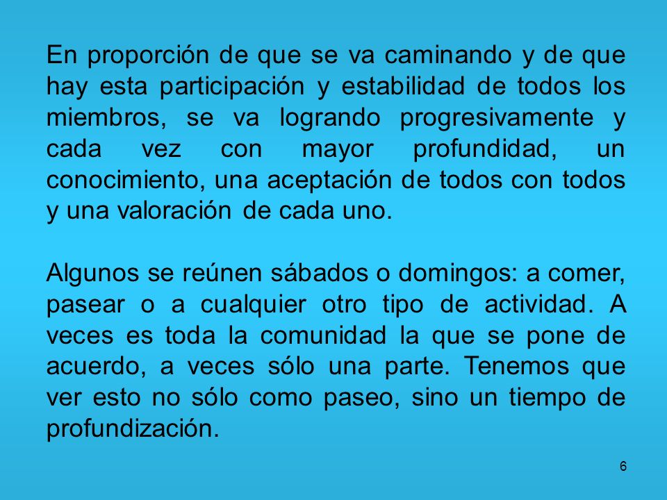 En proporción de que se va caminando y de que hay esta participación y estabilidad de todos los miembros, se va logrando progresivamente y cada vez con mayor profundidad, un conocimiento, una aceptación de todos con todos y una valoración de cada uno.