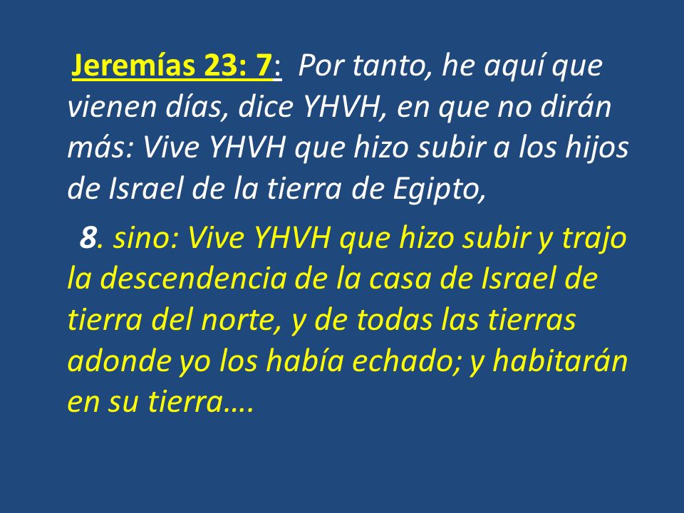 Jeremías 23: 7: Por tanto, he aquí que vienen días, dice YHVH, en que no dirán más: Vive YHVH que hizo subir a los hijos de Israel de la tierra de Egipto, 8.