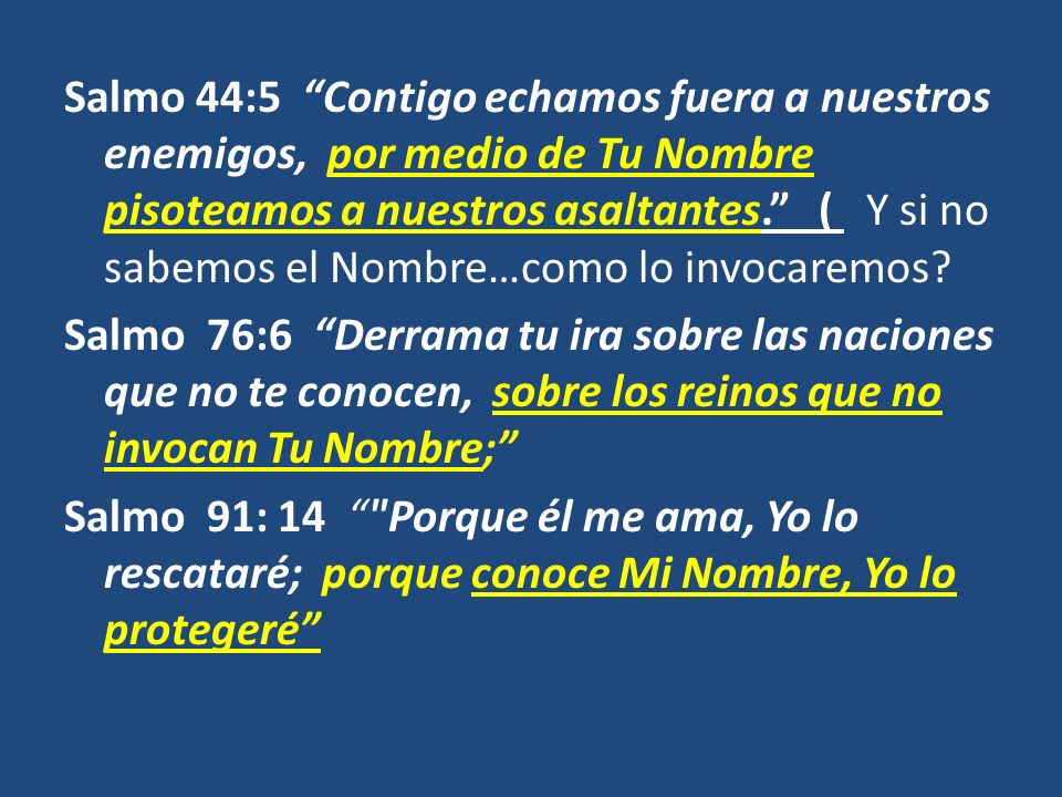 Salmo 44:5 Contigo echamos fuera a nuestros enemigos, por medio de Tu Nombre pisoteamos a nuestros asaltantes. ( Y si no sabemos el Nombre…como lo invocaremos.