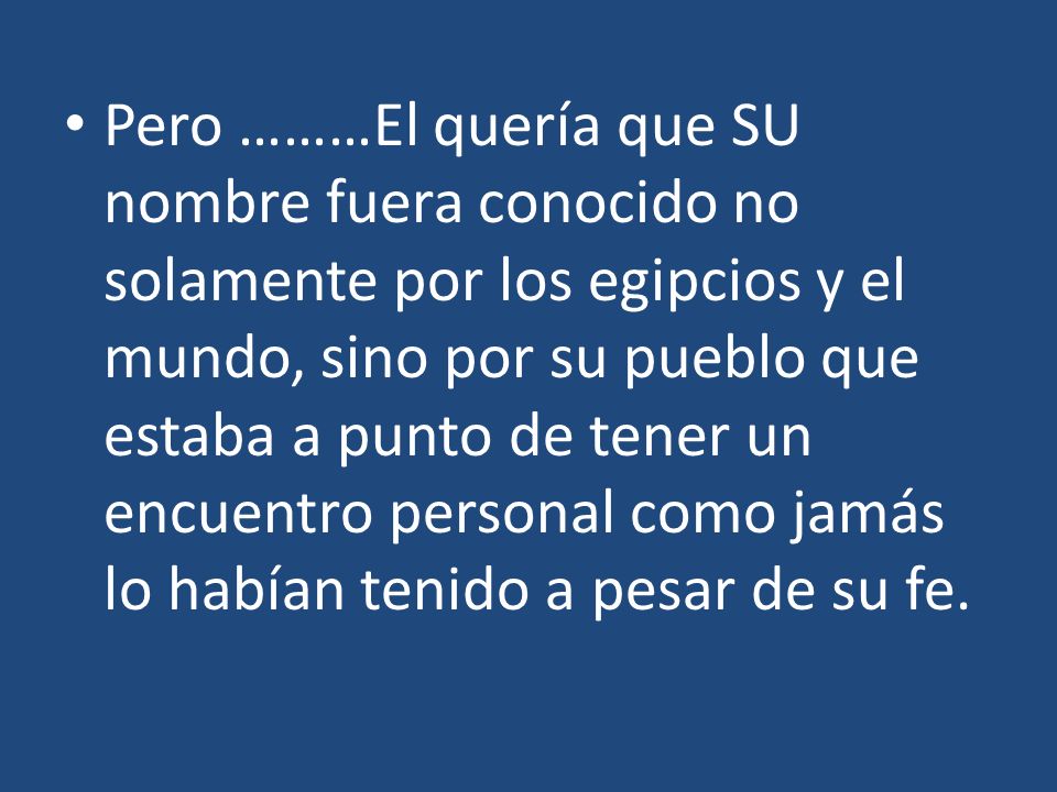 Pero ………El quería que SU nombre fuera conocido no solamente por los egipcios y el mundo, sino por su pueblo que estaba a punto de tener un encuentro personal como jamás lo habían tenido a pesar de su fe.