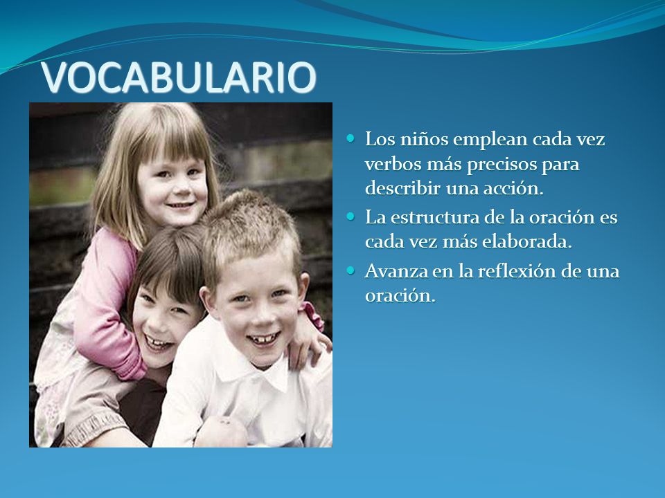 VOCABULARIO Los niños emplean cada vez verbos más precisos para describir una acción. La estructura de la oración es cada vez más elaborada.
