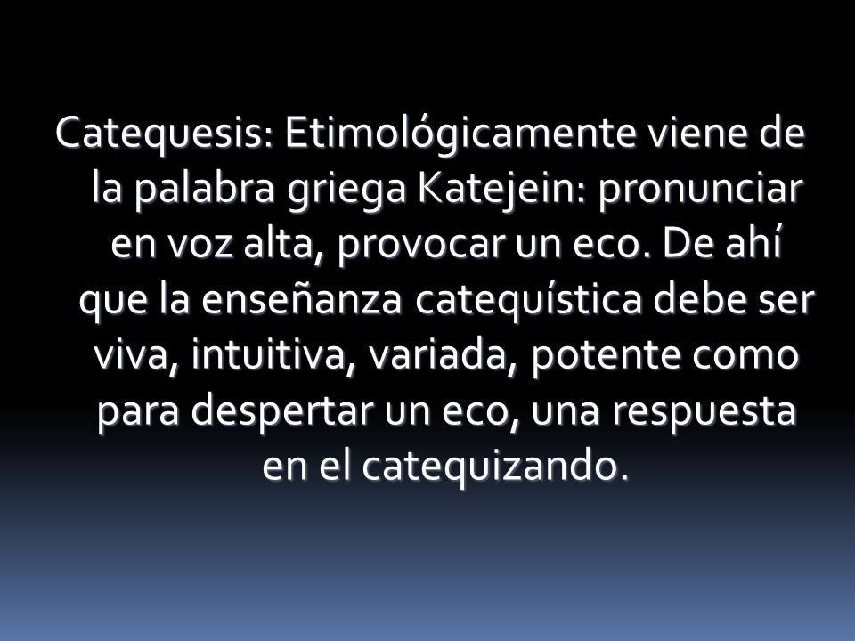 Catequesis: Etimológicamente viene de la palabra griega Katejein: pronunciar en voz alta, provocar un eco.