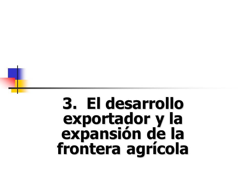 3. El desarrollo exportador y la expansión de la frontera agrícola