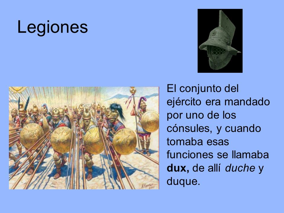 Legiones El conjunto del ejército era mandado por uno de los cónsules, y cuando tomaba esas funciones se llamaba dux, de allí duche y duque.