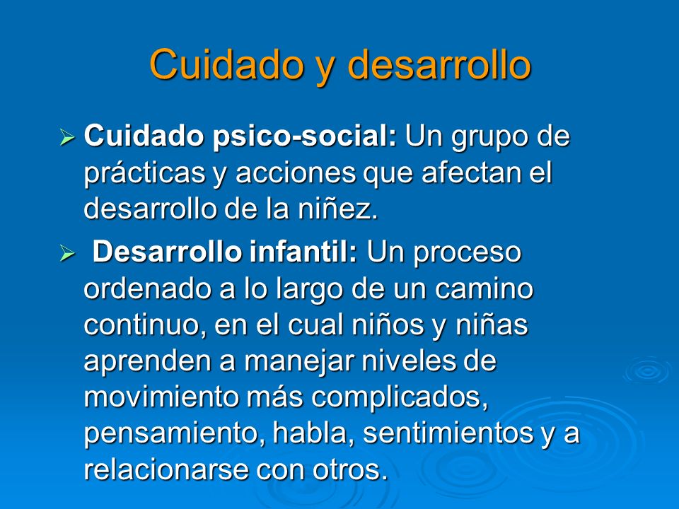 Cuidado y desarrollo Cuidado psico-social: Un grupo de prácticas y acciones que afectan el desarrollo de la niñez.