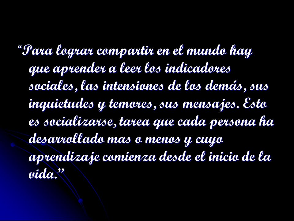 Para lograr compartir en el mundo hay que aprender a leer los indicadores sociales, las intensiones de los demás, sus inquietudes y temores, sus mensajes.