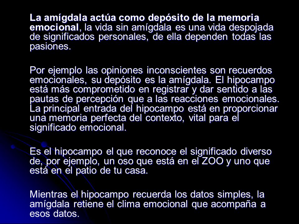 La amígdala actúa como depósito de la memoria emocional, la vida sin amígdala es una vida despojada de significados personales, de ella dependen todas las pasiones.