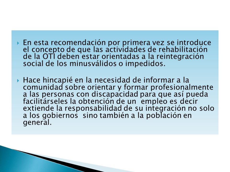 En esta recomendación por primera vez se introduce el concepto de que las actividades de rehabilitación de la OTI deben estar orientadas a la reintegración social de los minusválidos o impedidos.