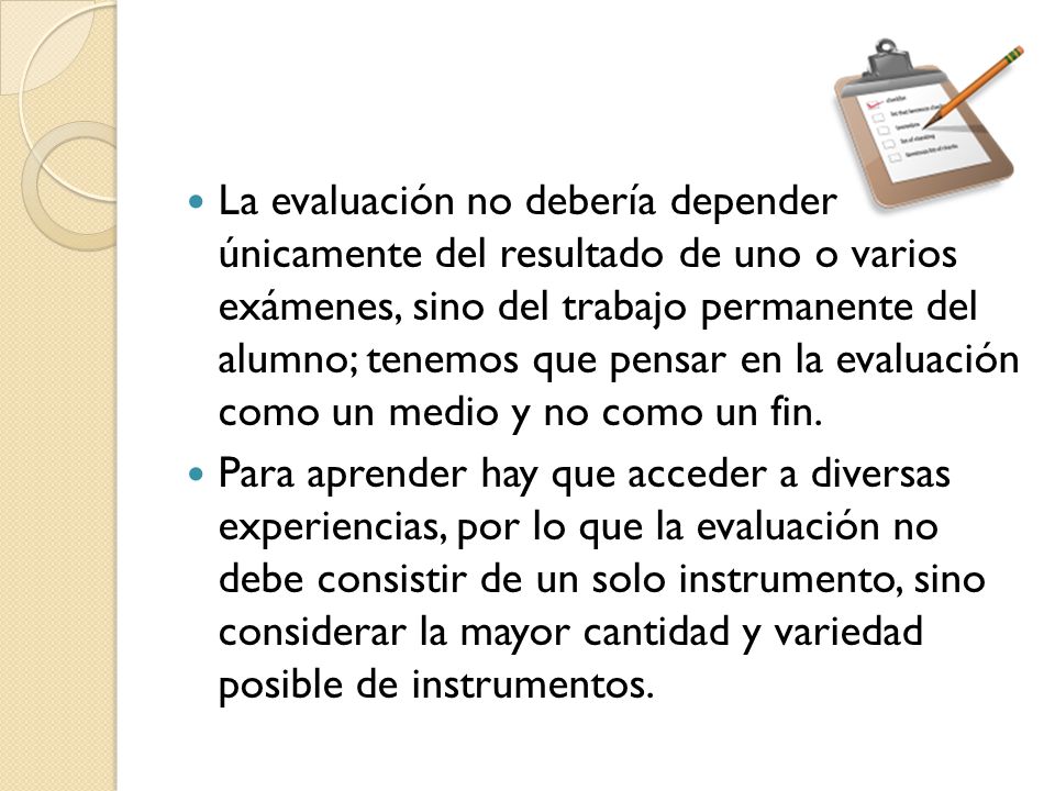 La evaluación no debería depender únicamente del resultado de uno o varios exámenes, sino del trabajo permanente del alumno; tenemos que pensar en la evaluación como un medio y no como un fin.