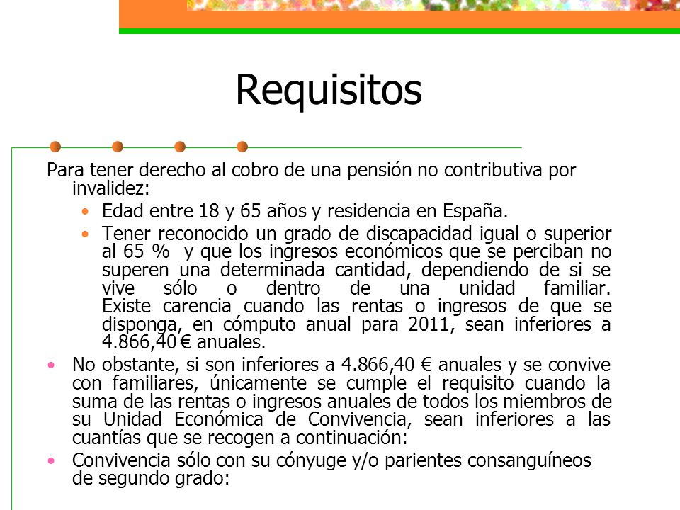 Requisitos Para tener derecho al cobro de una pensión no contributiva por invalidez: Edad entre 18 y 65 años y residencia en España.