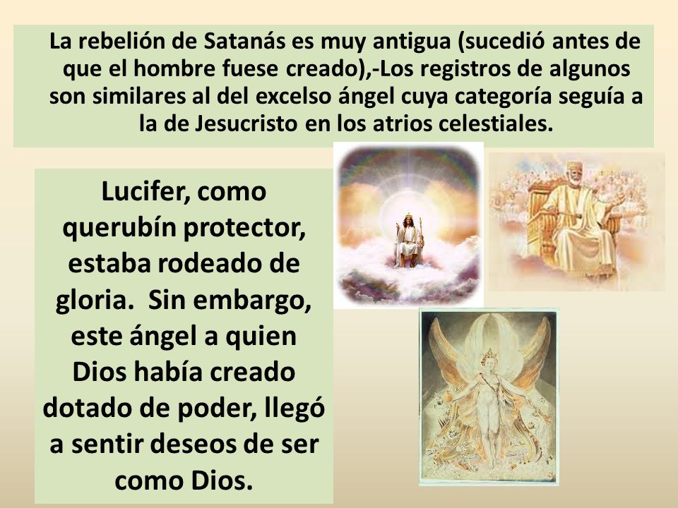 La rebelión de Satanás es muy antigua (sucedió antes de que el hombre fuese creado),-Los registros de algunos son similares al del excelso ángel cuya categoría seguía a la de Jesucristo en los atrios celestiales.
