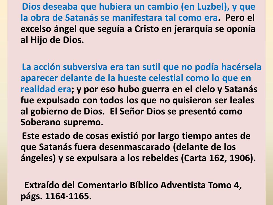 Dios deseaba que hubiera un cambio (en Luzbel), y que la obra de Satanás se manifestara tal como era. Pero el excelso ángel que seguía a Cristo en jerarquía se oponía al Hijo de Dios.