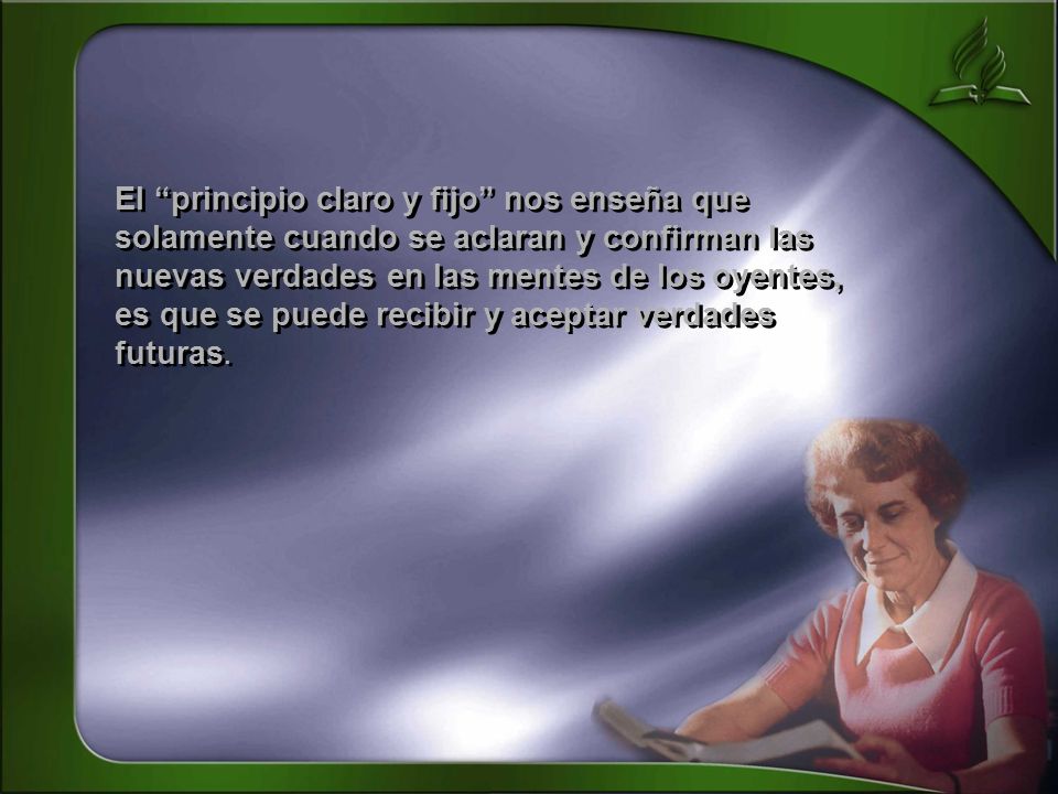 El principio claro y fijo nos enseña que solamente cuando se aclaran y confirman las nuevas verdades en las mentes de los oyentes, es que se puede recibir y aceptar verdades futuras.