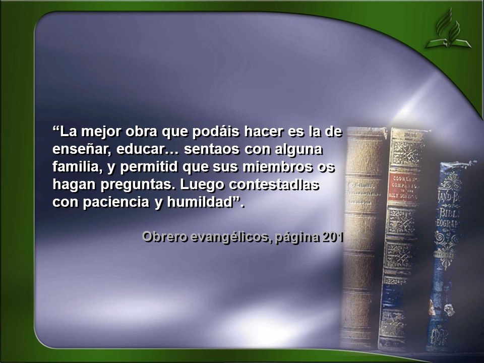 La mejor obra que podáis hacer es la de enseñar, educar… sentaos con alguna familia, y permitid que sus miembros os hagan preguntas. Luego contestadlas con paciencia y humildad .