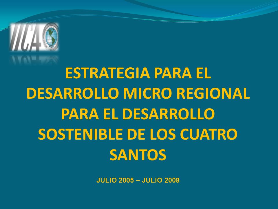 ESTRATEGIA PARA EL DESARROLLO MICRO REGIONAL PARA EL DESARROLLO SOSTENIBLE DE LOS CUATRO SANTOS JULIO 2005 – JULIO 2008
