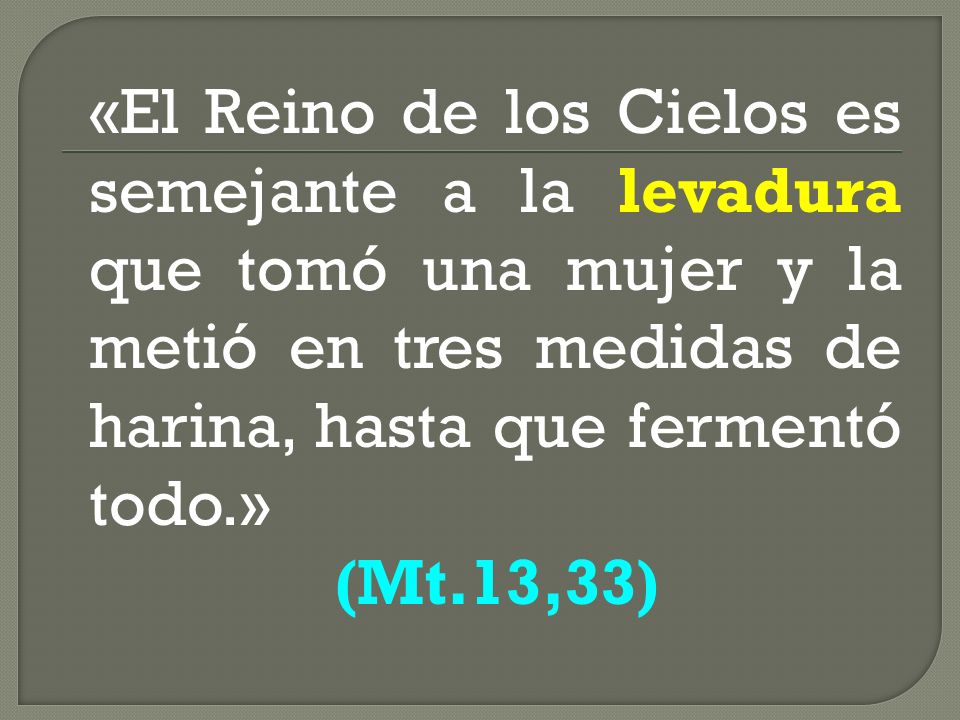 «El Reino de los Cielos es semejante a la levadura que tomó una mujer y la metió en tres medidas de harina, hasta que fermentó todo.»