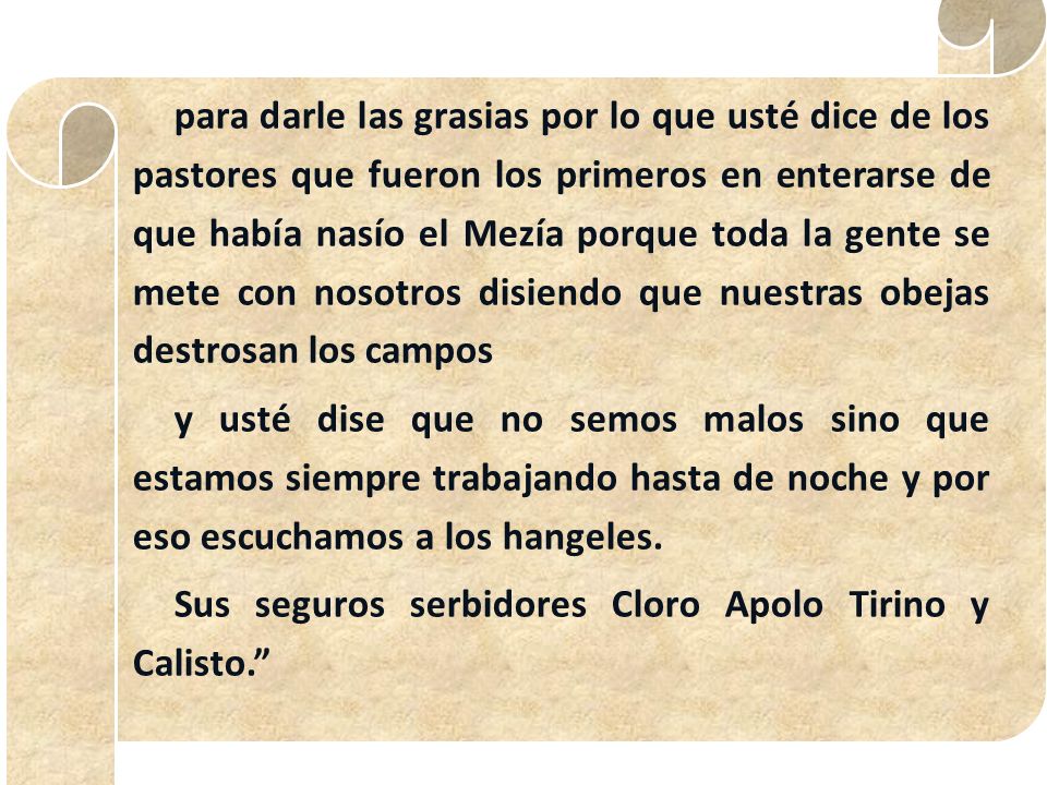 para darle las grasias por lo que usté dice de los pastores que fueron los primeros en enterarse de que había nasío el Mezía porque toda la gente se mete con nosotros disiendo que nuestras obejas destrosan los campos