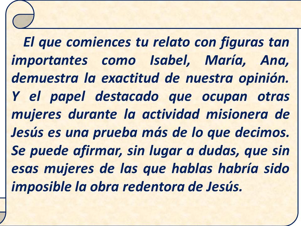 El que comiences tu relato con figuras tan importantes como Isabel, María, Ana, demuestra la exactitud de nuestra opinión.