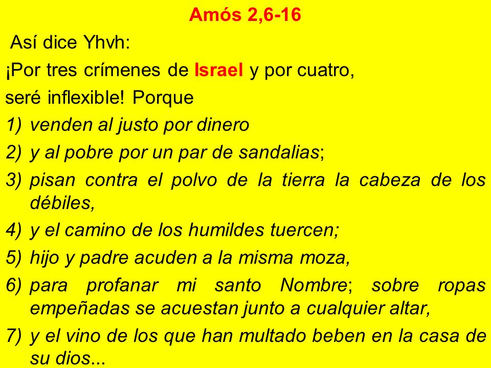 Amós 2,6-16 Así dice Yhvh: ¡Por tres crímenes de Israel y por cuatro, seré inflexible! Porque. venden al justo por dinero.