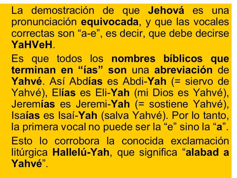 La demostración de que Jehová es una pronunciación equivocada, y que las vocales correctas son a-e , es decir, que debe decirse YaHVeH.