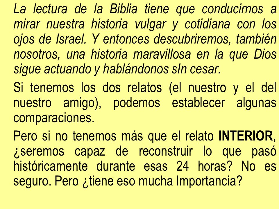 La lectura de la Biblia tiene que conducirnos a mirar nuestra historia vulgar y cotidiana con los ojos de Israel. Y entonces descubriremos, también nosotros, una historia maravillosa en la que Dios sigue actuando y hablándonos sIn cesar.