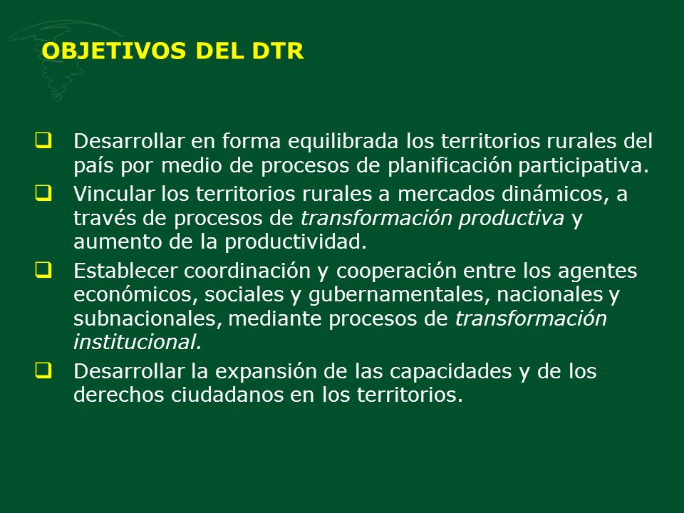 OBJETIVOS DEL DTR Desarrollar en forma equilibrada los territorios rurales del país por medio de procesos de planificación participativa.