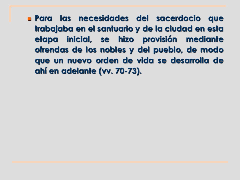 Para las necesidades del sacerdocio que trabajaba en el santuario y de la ciudad en esta etapa inicial, se hizo provisión mediante ofrendas de los nobles y del pueblo, de modo que un nuevo orden de vida se desarrolla de ahí en adelante (vv.