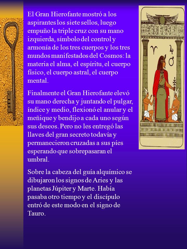 El Gran Hierofante mostró a los aspirantes los siete sellos, luego empuño la triple cruz con su mano izquierda, símbolo del control y armonía de los tres cuerpos y los tres mundos manifestados del Cosmos: la materia el alma, el espíritu, el cuerpo físico, el cuerpo astral, el cuerpo mental.