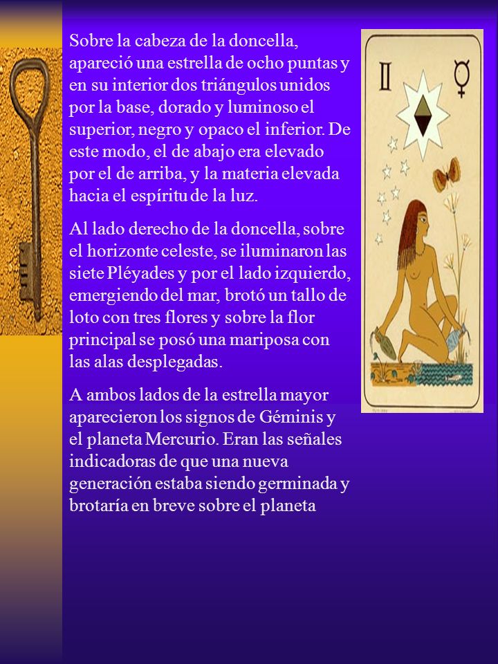 Sobre la cabeza de la doncella, apareció una estrella de ocho puntas y en su interior dos triángulos unidos por la base, dorado y luminoso el superior, negro y opaco el inferior. De este modo, el de abajo era elevado por el de arriba, y la materia elevada hacia el espíritu de la luz.
