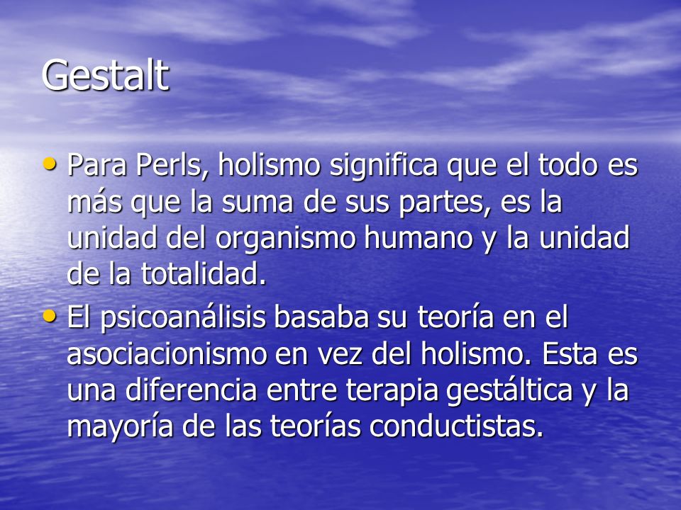 Gestalt Para Perls, holismo significa que el todo es más que la suma de sus partes, es la unidad del organismo humano y la unidad de la totalidad.