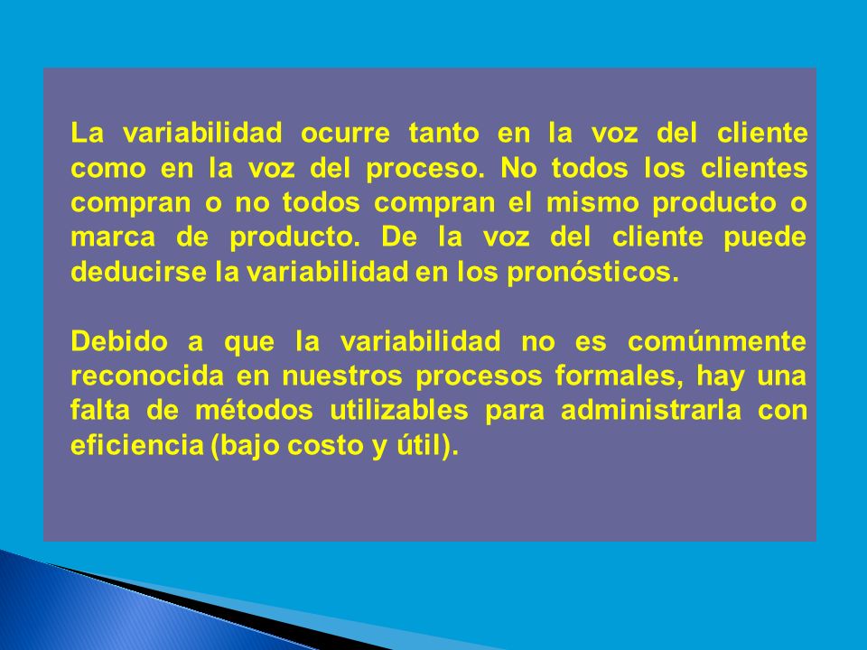 La variabilidad ocurre tanto en la voz del cliente como en la voz del proceso. No todos los clientes compran o no todos compran el mismo producto o marca de producto. De la voz del cliente puede deducirse la variabilidad en los pronósticos.