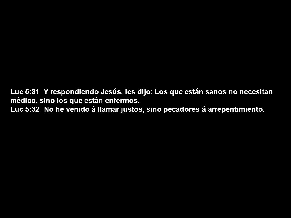 Luc 5:31 Y respondiendo Jesús, les dijo: Los que están sanos no necesitan médico, sino los que están enfermos.