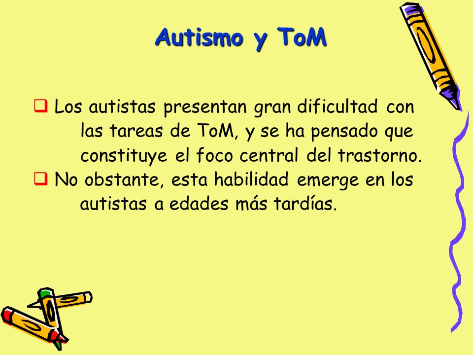 Autismo y ToM Los autistas presentan gran dificultad con las tareas de ToM, y se ha pensado que constituye el foco central del trastorno.