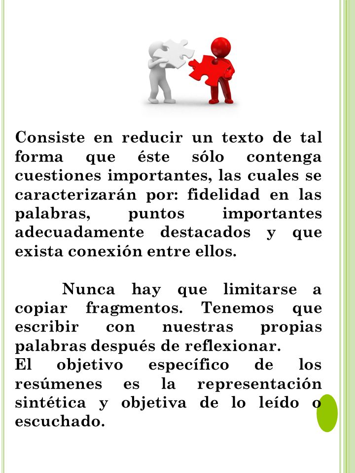 Consiste en reducir un texto de tal forma que éste sólo contenga cuestiones importantes, las cuales se caracterizarán por: fidelidad en las palabras, puntos importantes adecuadamente destacados y que exista conexión entre ellos.
