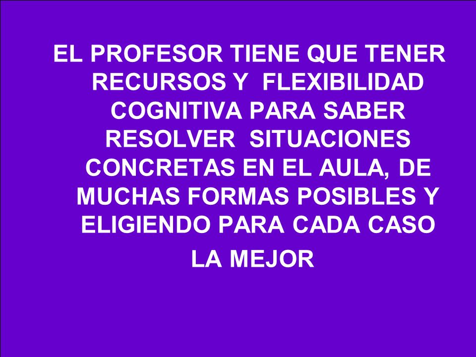 EL PROFESOR TIENE QUE TENER RECURSOS Y FLEXIBILIDAD COGNITIVA PARA SABER RESOLVER SITUACIONES CONCRETAS EN EL AULA, DE MUCHAS FORMAS POSIBLES Y ELIGIENDO PARA CADA CASO