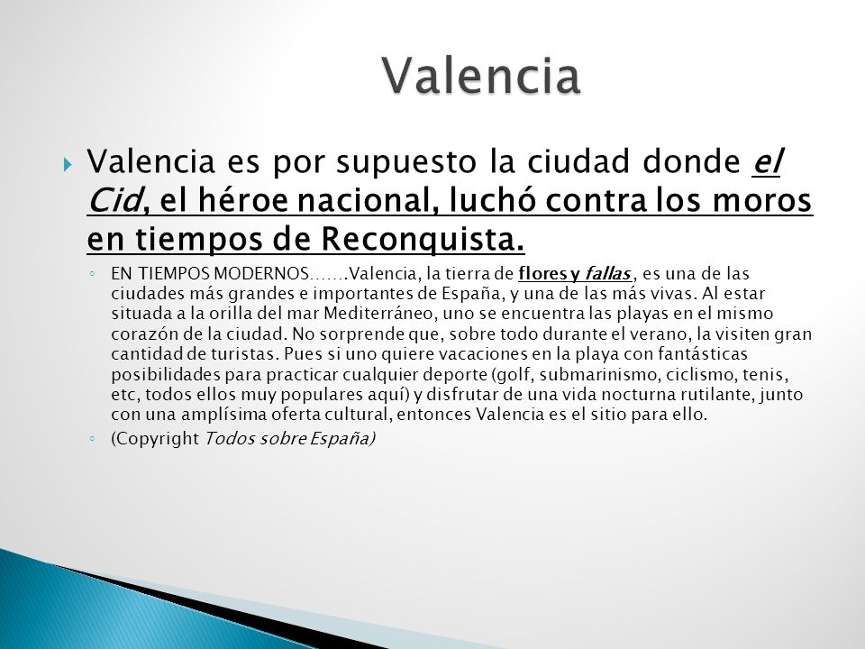 Valencia Valencia es por supuesto la ciudad donde el Cid, el héroe nacional, luchó contra los moros en tiempos de Reconquista.