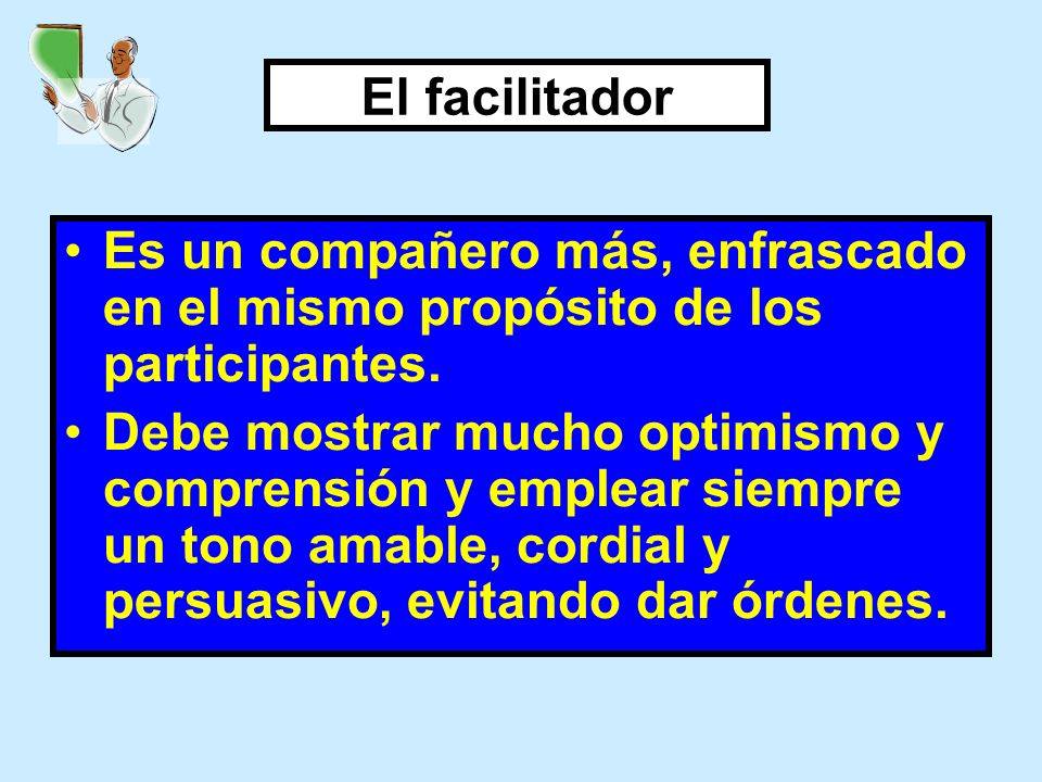 El facilitador Es un compañero más, enfrascado en el mismo propósito de los participantes.