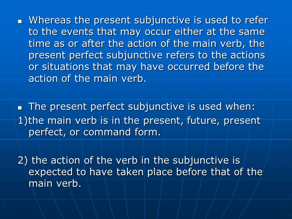 Whereas the present subjunctive is used to refer to the events that may occur either at the same time as or after the action of the main verb, the present perfect subjunctive refers to the actions or situations that may have occurred before the action of the main verb.