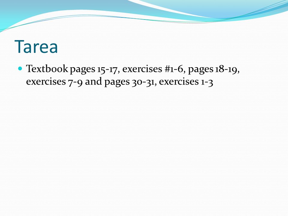 Tarea Textbook pages 15-17, exercises #1-6, pages 18-19, exercises 7-9 and pages 30-31, exercises 1-3.