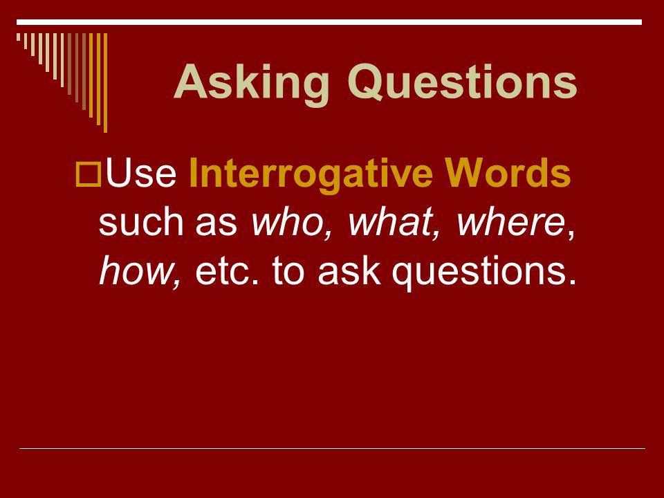 Asking Questions Use Interrogative Words such as who, what, where, how, etc. to ask questions.