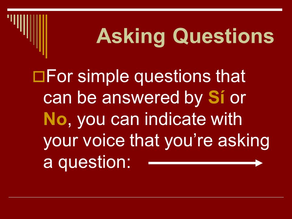 Asking Questions For simple questions that can be answered by Sí or No, you can indicate with your voice that you’re asking a question: