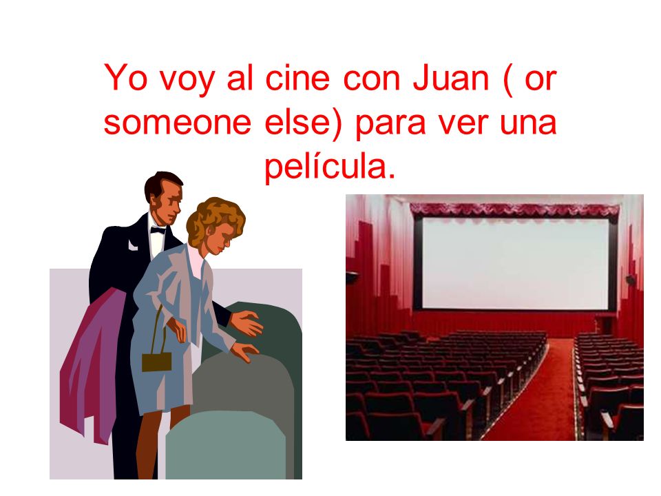 Yo voy al cine con Juan ( or someone else) para ver una película.
