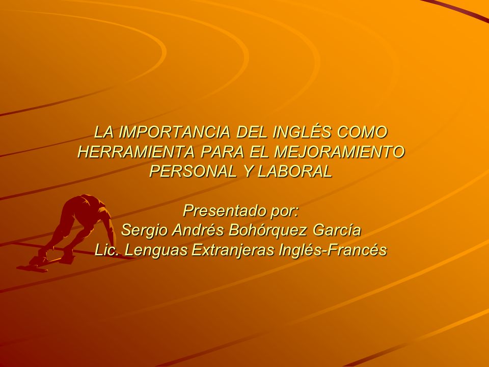 LA IMPORTANCIA DEL INGLÉS COMO HERRAMIENTA PARA EL MEJORAMIENTO PERSONAL Y LABORAL Presentado por: Sergio Andrés Bohórquez García Lic.