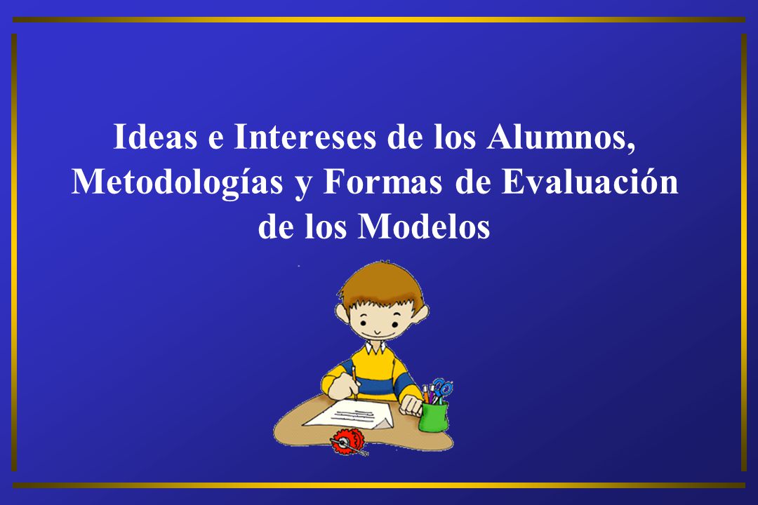 Ideas e Intereses de los Alumnos, Metodologías y Formas de Evaluación de los Modelos