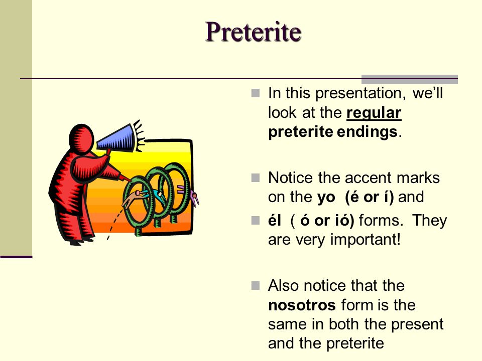 Preterite In this presentation, we’ll look at the regular preterite endings. Notice the accent marks on the yo (é or í) and.