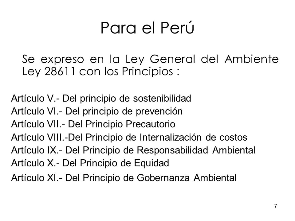 Para el Perú Se expreso en la Ley General del Ambiente Ley con los Principios : Artículo V.- Del principio de sostenibilidad.
