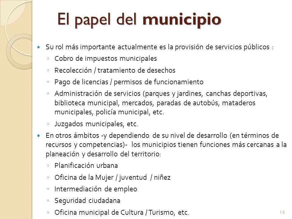 El papel del municipio Su rol más importante actualmente es la provisión de servicios públicos : Cobro de impuestos municipales.