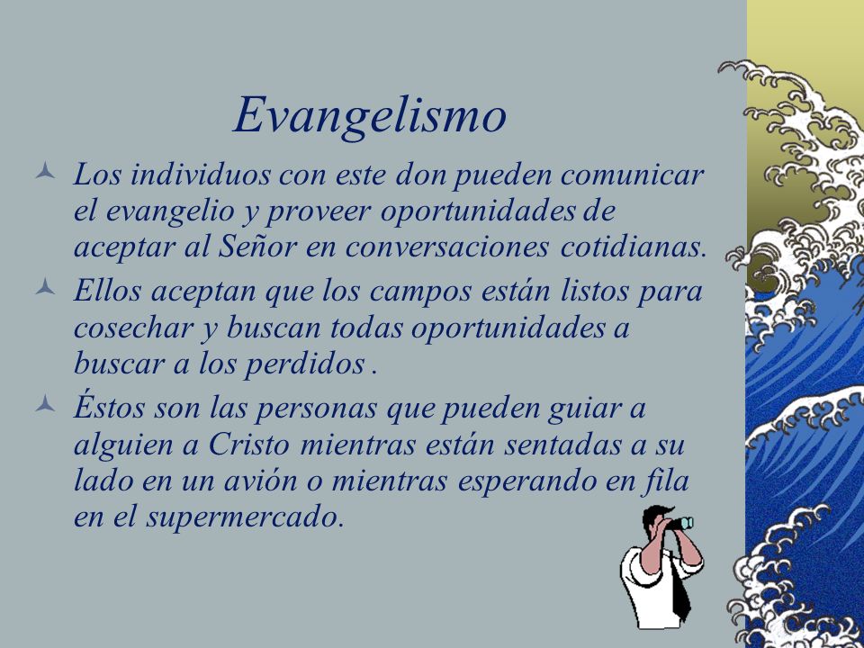 Evangelismo Los individuos con este don pueden comunicar el evangelio y proveer oportunidades de aceptar al Señor en conversaciones cotidianas.