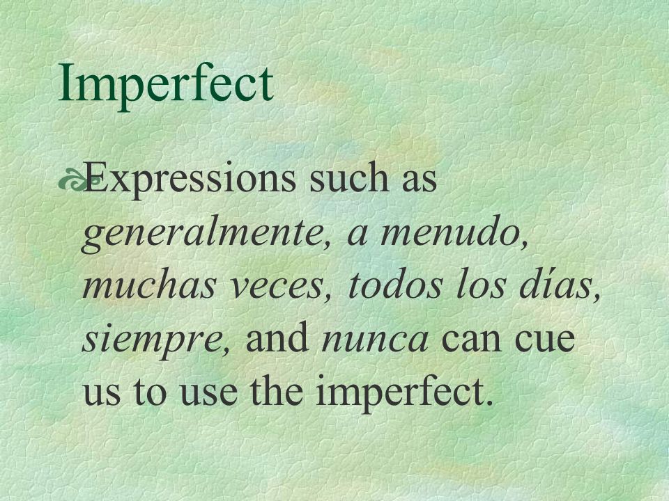 Imperfect Expressions such as generalmente, a menudo, muchas veces, todos los días, siempre, and nunca can cue us to use the imperfect.